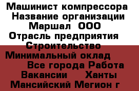 Машинист компрессора › Название организации ­ Маршал, ООО › Отрасль предприятия ­ Строительство › Минимальный оклад ­ 30 000 - Все города Работа » Вакансии   . Ханты-Мансийский,Мегион г.